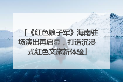 《红色娘子军》海南驻场演出再启幕，打造沉浸式红色文旅新体验
