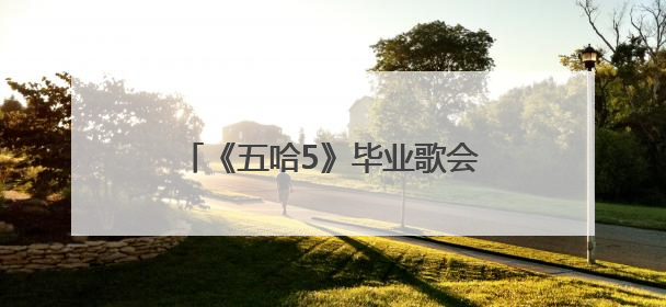 《五哈5》毕业歌会收官：泪与笑交织，五季陪伴下一季再见