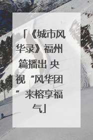 《城市风华录》福州篇播出 央视“风华团”来榕享福气
