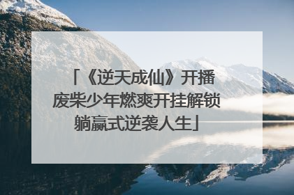 《逆天成仙》开播 废柴少年燃爽开挂解锁躺赢式逆袭人生