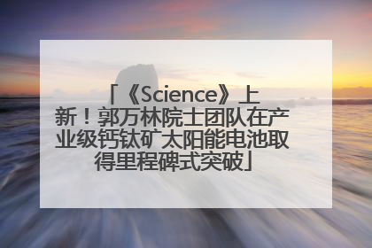 《Science》上新！郭万林院士团队在产业级钙钛矿太阳能电池取得里程碑式突破