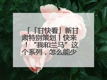 「甘快看」新甘肃特别策划丨快来！“我和兰马”这个系列，怎么能少得了你？