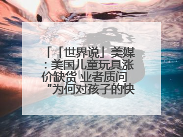 「世界说」美媒：美国儿童玩具涨价缺货 业者质问“为何对孩子的快乐征税？”
