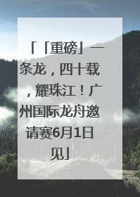 「重磅」一条龙，四十载，耀珠江！广州国际龙舟邀请赛6月1日见