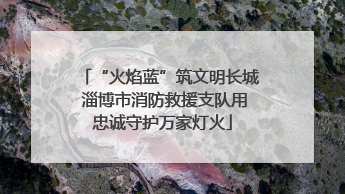“火焰蓝”筑文明长城 淄博市消防救援支队用忠诚守护万家灯火