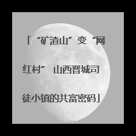 “矿渣山”变“网红村” 山西晋城司徒小镇的共富密码