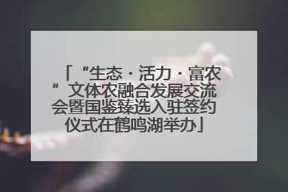 “生态・活力・富农”文体农融合发展交流会暨国鉴臻选入驻签约仪式在鹤鸣湖举办