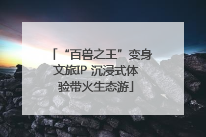 “百兽之王”变身文旅IP 沉浸式体验带火生态游