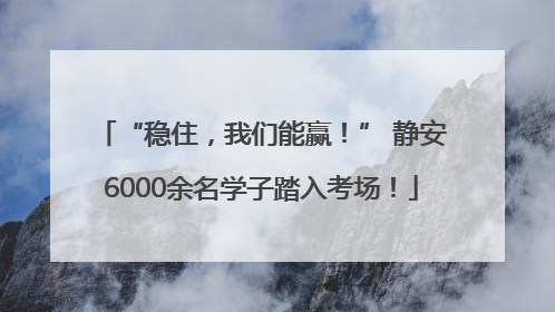 “稳住，我们能赢！” 静安6000余名学子踏入考场！