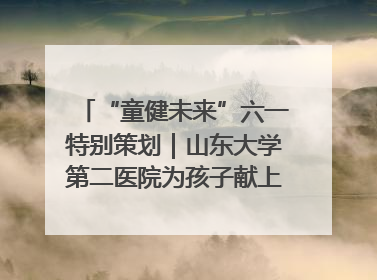 “童健未来”六一特别策划｜山东大学第二医院为孩子献上“童心处方”