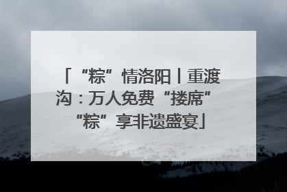 “粽”情洛阳丨重渡沟：万人免费“搂席” “粽”享非遗盛宴