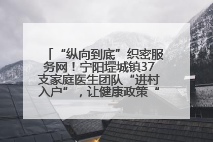 “纵向到底”织密服务网！宁阳堽城镇37支家庭医生团队“进村入户”，让健康政策“落地生根”