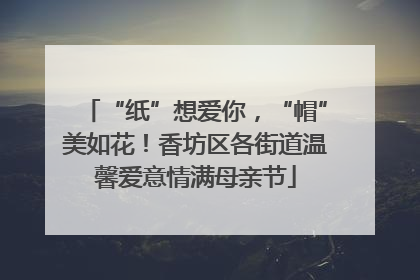 “纸”想爱你，“帽”美如花！香坊区各街道温馨爱意情满母亲节