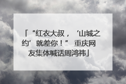 “红衣大叔，‘山城之约’就差你！” 重庆网友集体喊话周鸿祎