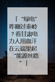 “绿电”咋翻过秦岭？看甘肃电力人用血汗在云端架起“能源丝路”