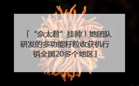 “佘太君”挂帅！她团队研发的多功能籽粒收获机行销全国20多个地区