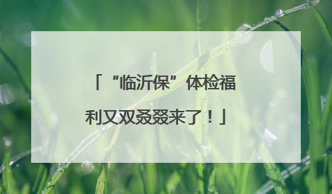 “临沂保”体检福利又双叒叕来了！