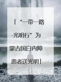 “一带一路·光明行”为蒙古国白内障患者送光明