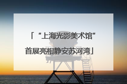 “上海光影美术馆”首展亮相静安苏河湾