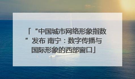 “中国城市网络形象指数”发布 南宁：数字传播与国际形象的西部窗口