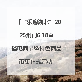 “乐购湖北”2025荆门6.18直播电商节暨特色商品市集正式启动