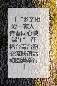 “乡亲相爱一家人 青春同心映端午” 在榕台青台胞交流联谊活动圆满举行