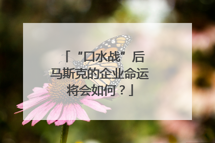 “口水战”后 马斯克的企业命运将会如何？