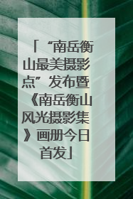 “南岳衡山最美摄影点”发布暨《南岳衡山风光摄影集》画册今日首发