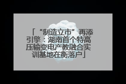 “制造立市”再添引擎：湖南首个特高压输变电产教融合实训基地在衡落户