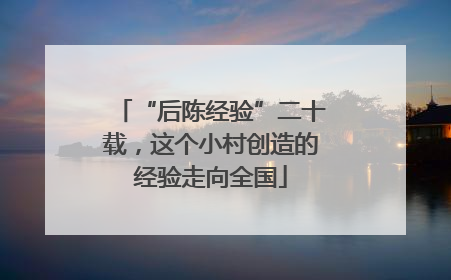 “后陈经验”二十载，这个小村创造的经验走向全国