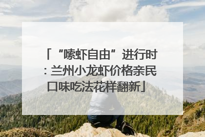 “嗦虾自由”进行时：兰州小龙虾价格亲民口味吃法花样翻新