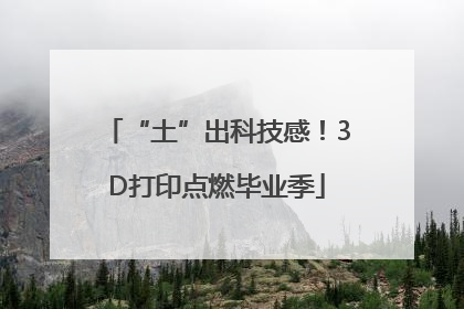 “土”出科技感！3D打印点燃毕业季