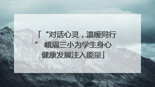 “对话心灵，温暖同行” 峨眉三小为学生身心健康发展注入能量