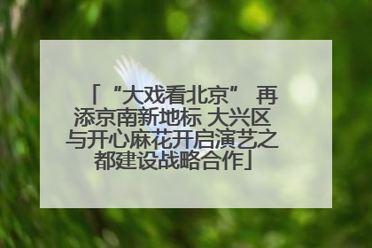“大戏看北京” 再添京南新地标 大兴区与开心麻花开启演艺之都建设战略合作