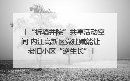 “拆墙并院”共享活动空间 内江高新区党建赋能让老旧小区“逆生长”