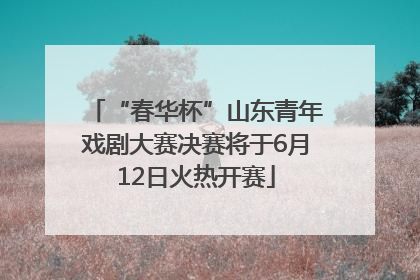 “春华杯”山东青年戏剧大赛决赛将于6月12日火热开赛