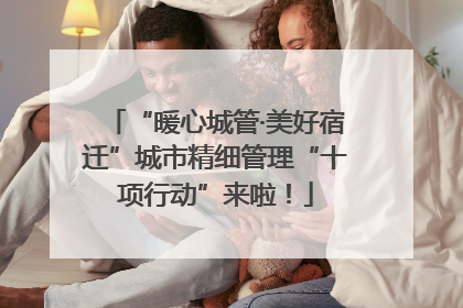 “暖心城管·美好宿迁”城市精细管理“十项行动”来啦！