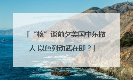“核”谈前夕美国中东撤人 以色列动武在即？
