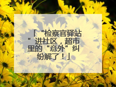“检察官驿站”进社区，超市里的“意外”纠纷解了！