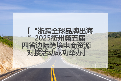 “浙跨全球品牌出海”2025衢州第五届四省边际跨境电商资源对接活动成功举办
