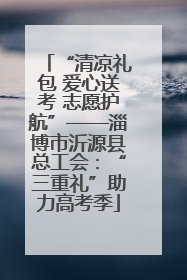 “清凉礼包 爱心送考 志愿护航”——淄博市沂源县总工会：“三重礼”助力高考季