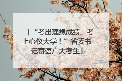 “考出理想成绩、考上心仪大学！”省委书记寄语广大考生