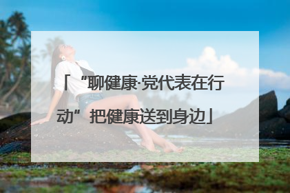 “聊健康·党代表在行动”把健康送到身边