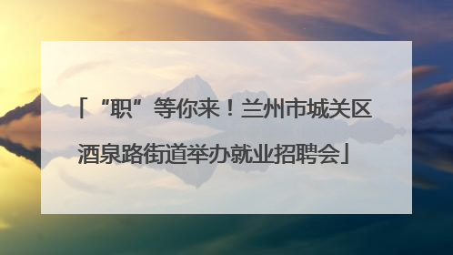 “职”等你来！兰州市城关区酒泉路街道举办就业招聘会