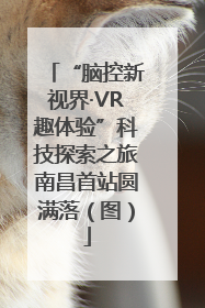 “脑控新视界·VR趣体验”科技探索之旅南昌首站圆满落（图）
