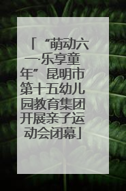 “萌动六一·乐享童年”昆明市第十五幼儿园教育集团开展亲子运动会闭幕