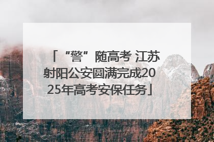 “警”随高考 江苏射阳公安圆满完成2025年高考安保任务