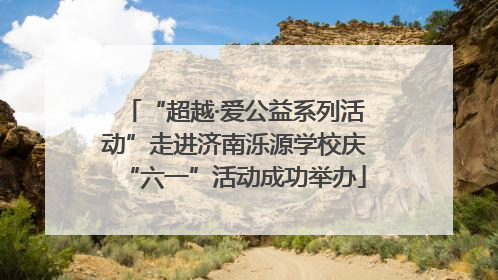 “超越·爱公益系列活动”走进济南泺源学校庆“六一”活动成功举办