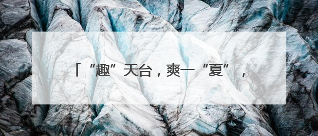 “趣”天台，爽一“夏”，全省全民健身冰雪运动季走进海拔840米的天台山
