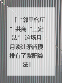 “邻里客厅”共商“三定法” 这场月月谈让矛盾摸排有了紫阳算法